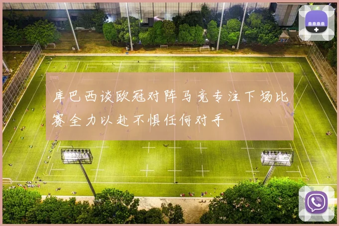 库巴西谈欧冠对阵马竞专注下场比赛全力以赴不惧任何对手