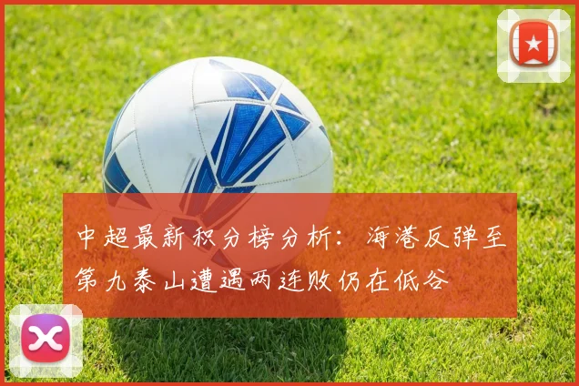 中超最新积分榜分析：海港反弹至第九泰山遭遇两连败仍在低谷
