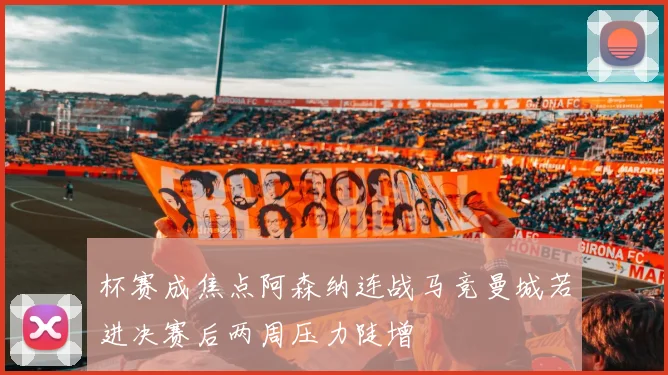 杯赛成焦点阿森纳连战马竞曼城若进决赛后两周压力陡增