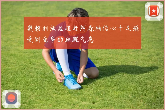 奥赖利放话追赶阿森纳信心十足感受到竞争的血腥气息