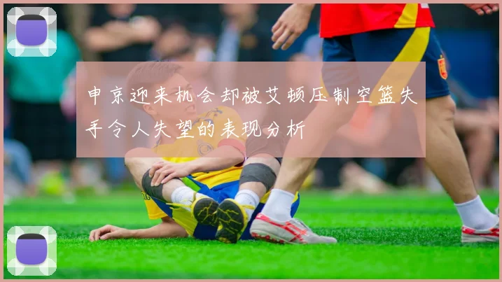 申京迎来机会却被艾顿压制空篮失手令人失望的表现分析