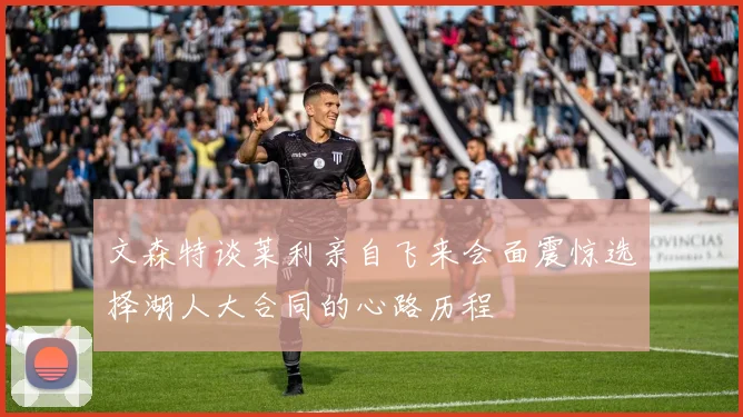 文森特谈莱利亲自飞来会面震惊选择湖人大合同的心路历程