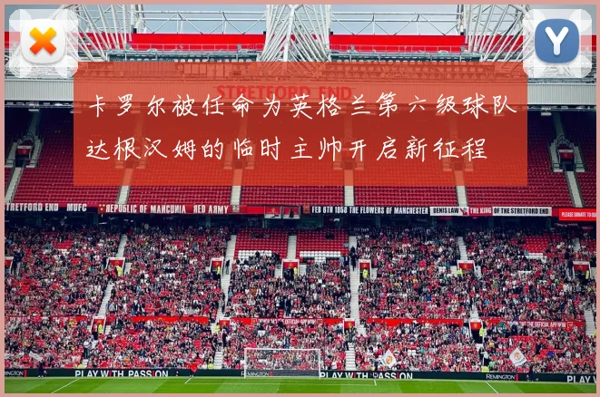 卡罗尔被任命为英格兰第六级球队达根汉姆的临时主帅开启新征程