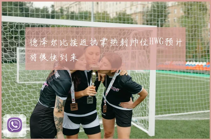 德泽尔比接近执掌热刺帅位HWG预计将很快到来