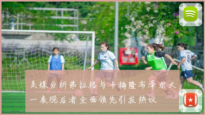 美媒分析弗拉格与卡梅隆布泽尔大一表现后者全面领先引发热议