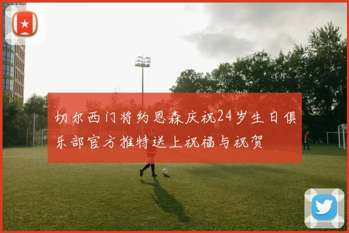 切尔西门将约恩森庆祝24岁生日俱乐部官方推特送上祝福与祝贺