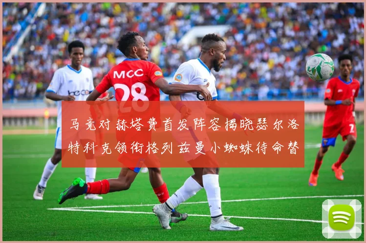 马竞对赫塔费首发阵容揭晓瑟尔洛特科克领衔格列兹曼小蜘蛛待命替补