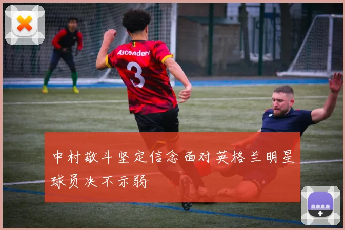 中村敬斗坚定信念面对英格兰明星球员决不示弱