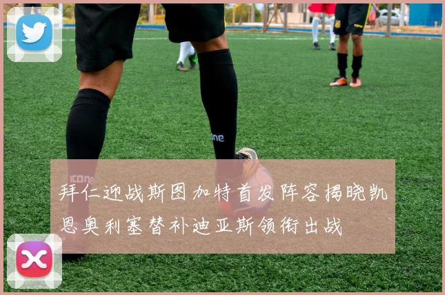 拜仁迎战斯图加特首发阵容揭晓凯恩奥利塞替补迪亚斯领衔出战