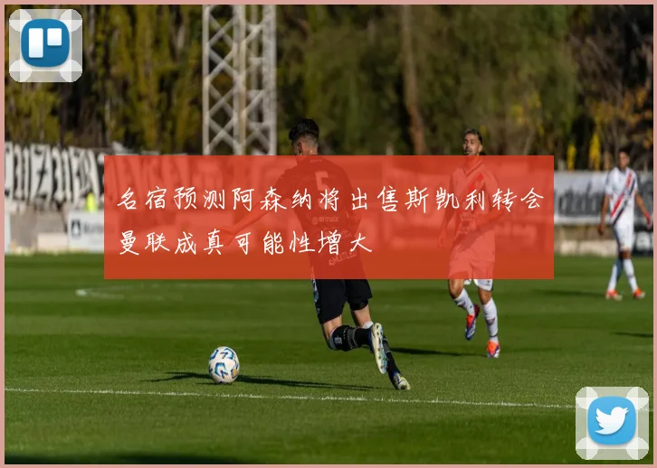 名宿预测阿森纳将出售斯凯利转会曼联成真可能性增大