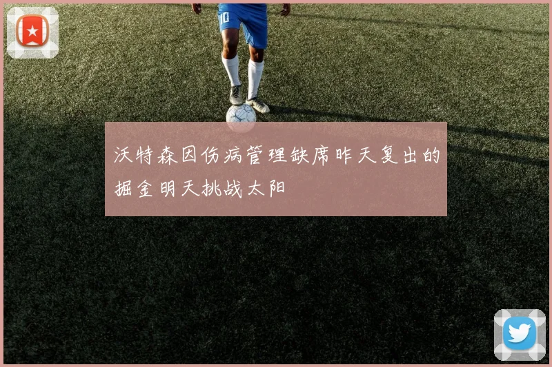 沃特森因伤病管理缺席昨天复出的掘金明天挑战太阳