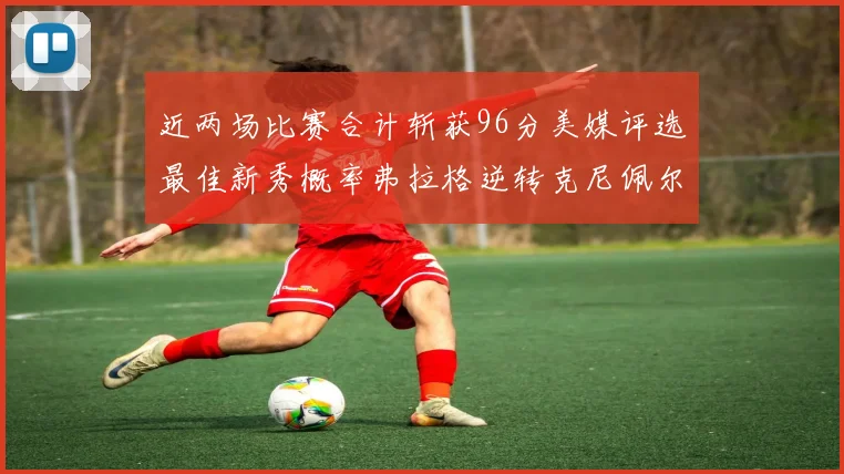 近两场比赛合计斩获96分美媒评选最佳新秀概率弗拉格逆转克尼佩尔