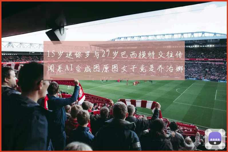 15岁迷你罗与27岁巴西模特交往传闻系AI合成图原图女子竟是乔治娜