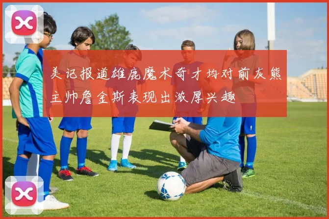 美记报道雄鹿魔术奇才均对前灰熊主帅詹金斯表现出浓厚兴趣