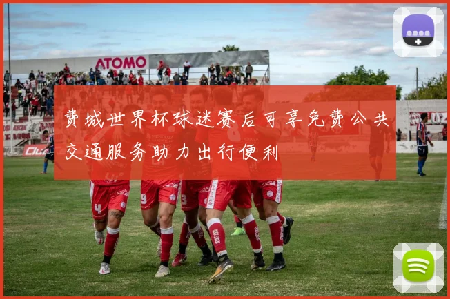 费城世界杯球迷赛后可享免费公共交通服务助力出行便利