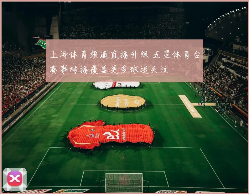 上海体育频道直播升级 五星体育台赛事转播覆盖更多球迷关注