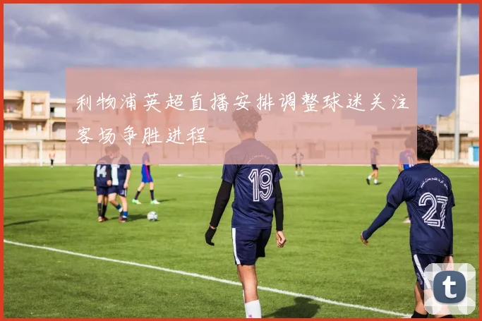 利物浦英超直播安排调整球迷关注客场争胜进程