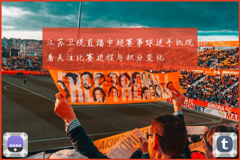 江苏卫视直播中超赛事球迷手机观看关注比赛进程与积分变化