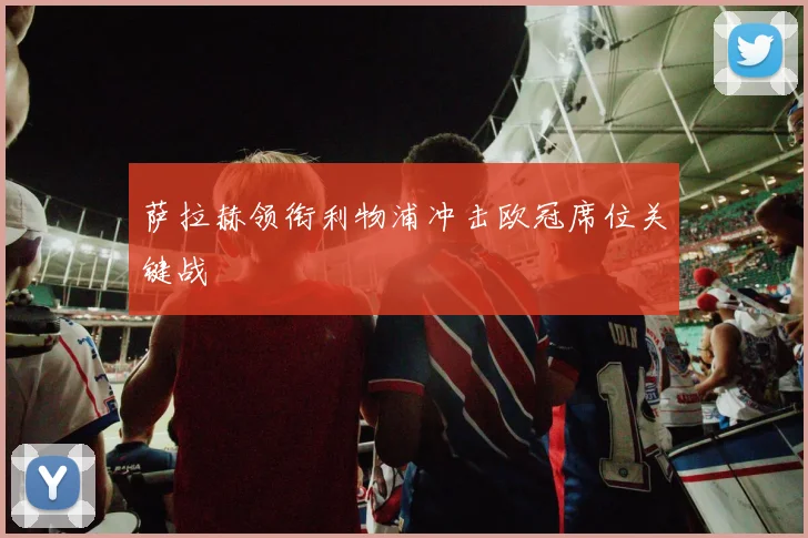 萨拉赫领衔利物浦冲击欧冠席位关键战