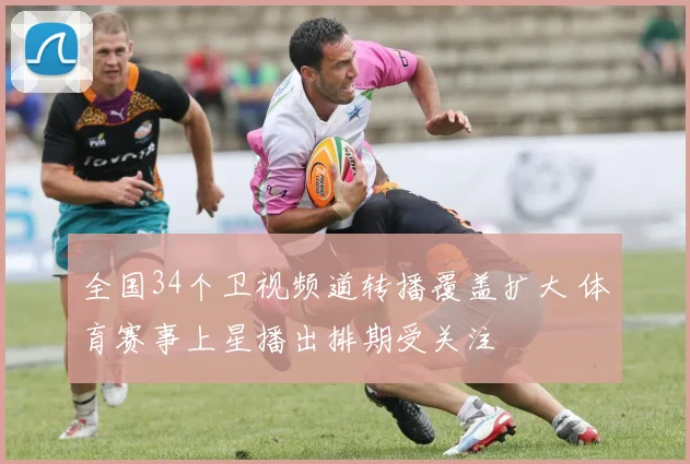 全国34个卫视频道转播覆盖扩大 体育赛事上星播出排期受关注