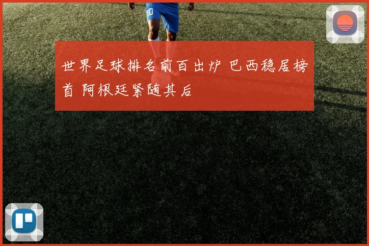 世界足球排名前百出炉 巴西稳居榜首 阿根廷紧随其后