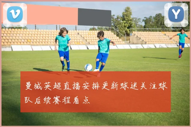 曼城英超直播安排更新球迷关注球队后续赛程看点