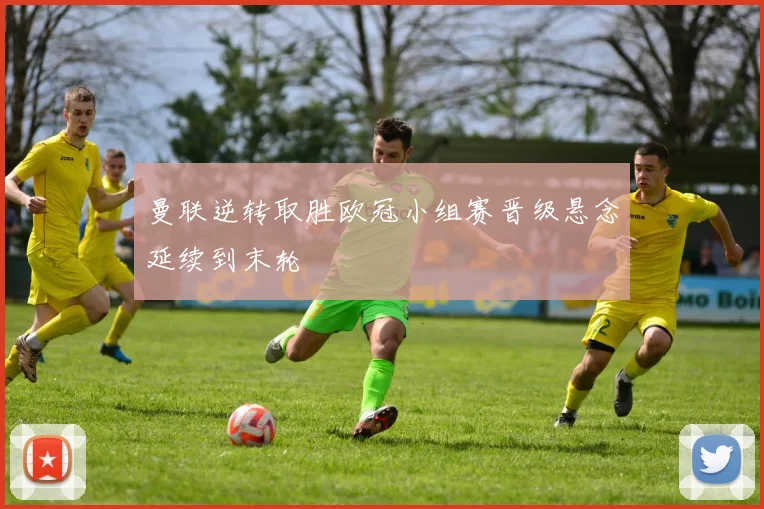 曼联逆转取胜欧冠小组赛晋级悬念延续到末轮