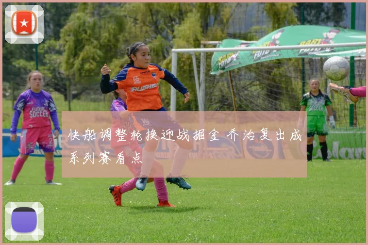 快船调整轮换迎战掘金 乔治复出成系列赛看点