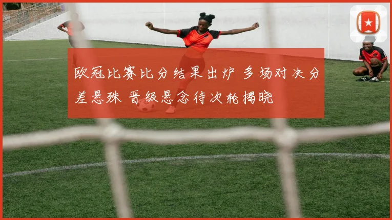 欧冠比赛比分结果出炉 多场对决分差悬殊 晋级悬念待次轮揭晓