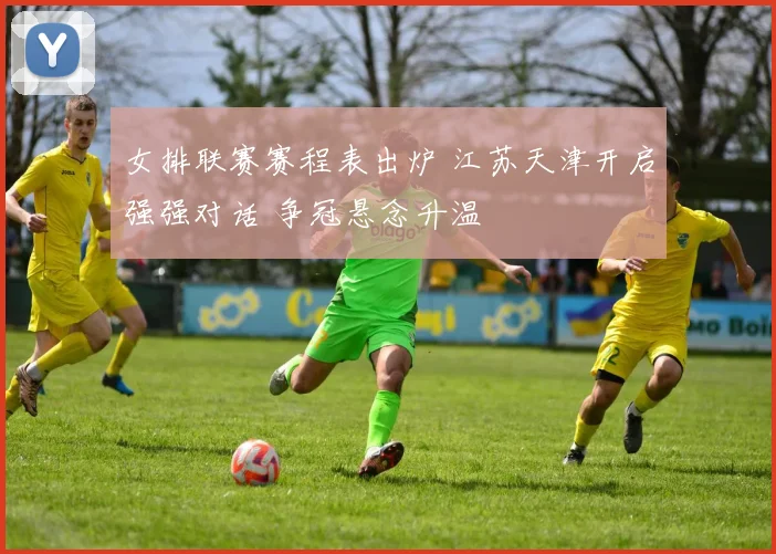 女排联赛赛程表出炉 江苏天津开启强强对话 争冠悬念升温